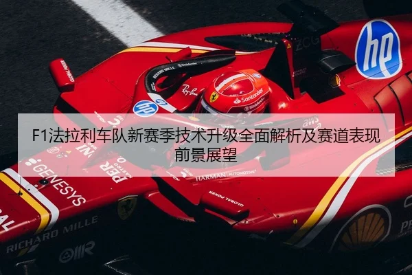 F1法拉利车队新赛季技术升级全面解析及赛道表现前景展望