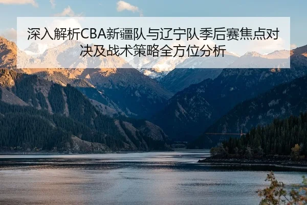 深入解析CBA新疆队与辽宁队季后赛焦点对决及战术策略全方位分析